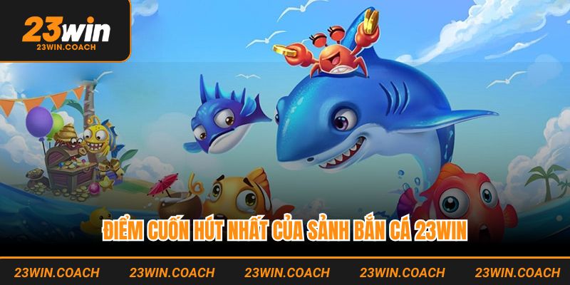 Bắn Cá 23WIN - Sảnh Game Đổi Thưởng Xanh Chín Nhất 2025 2 Điểm cuốn hút nhất của sảnh bắn cá 23WIN