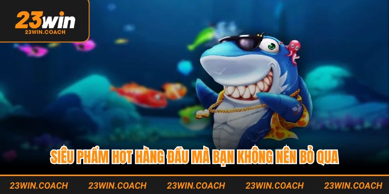 Bắn Cá 23WIN - Sảnh Game Đổi Thưởng Xanh Chín Nhất 2025 3 Siêu phẩm hot hàng đầu mà bạn không nên bỏ qua