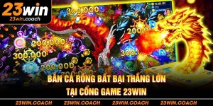 Bắn cá Rồng Bất Bại Thắng Lớn Tại Cổng Game 23win